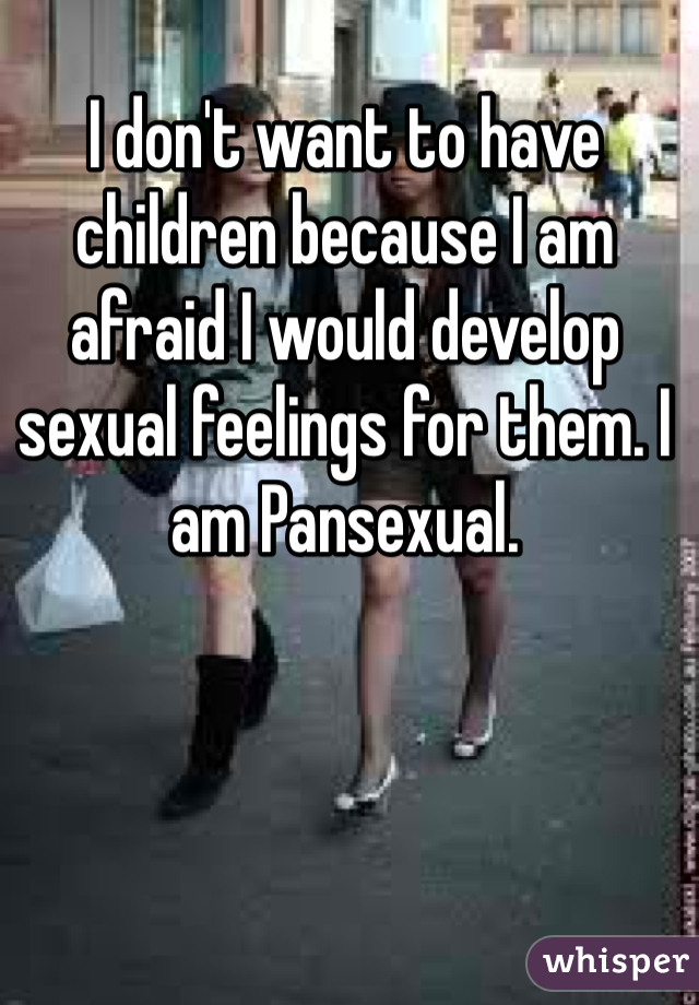I don't want to have children because I am afraid I would develop sexual feelings for them. I am Pansexual. 