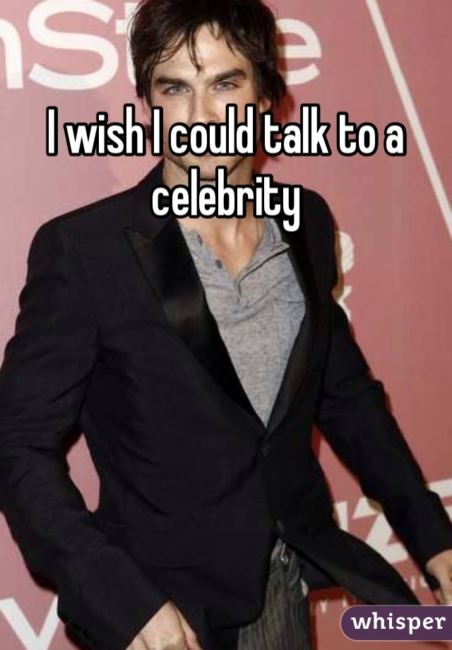 I wish I could talk to a celebrity