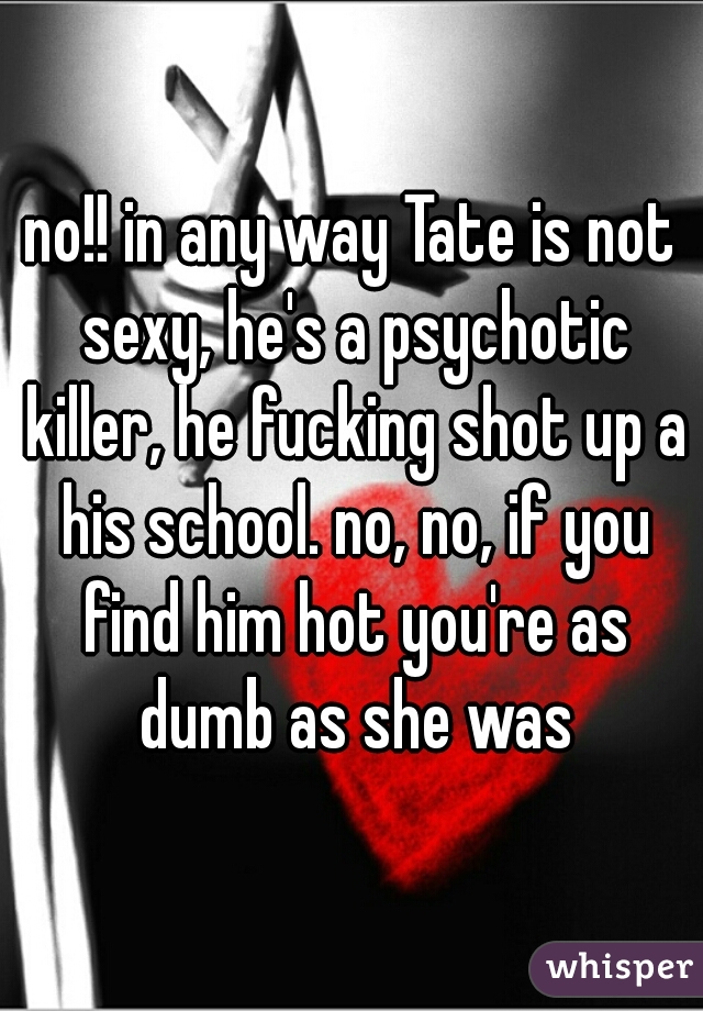 no!! in any way Tate is not sexy, he's a psychotic killer, he fucking shot up a his school. no, no, if you find him hot you're as dumb as she was