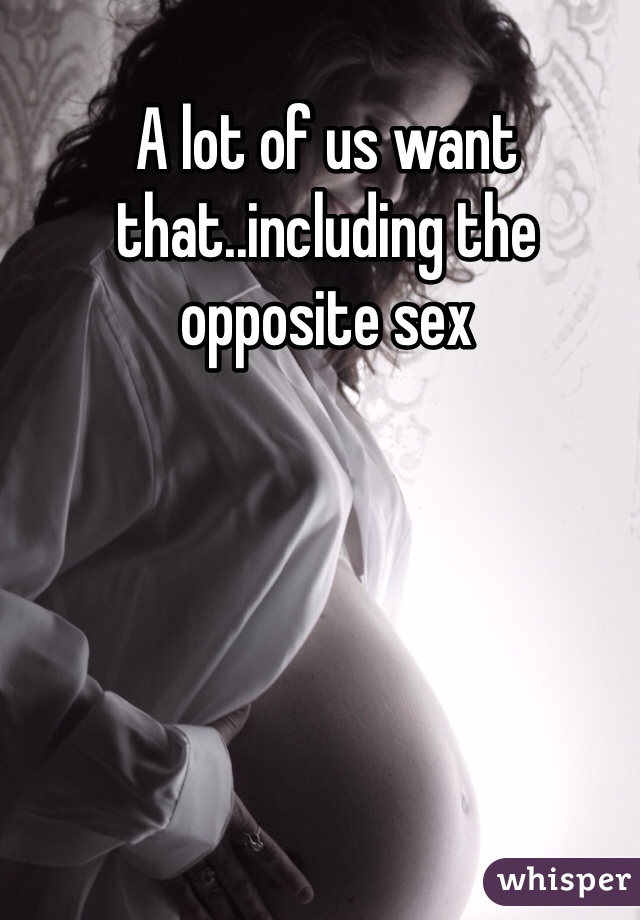 A lot of us want that..including the opposite sex