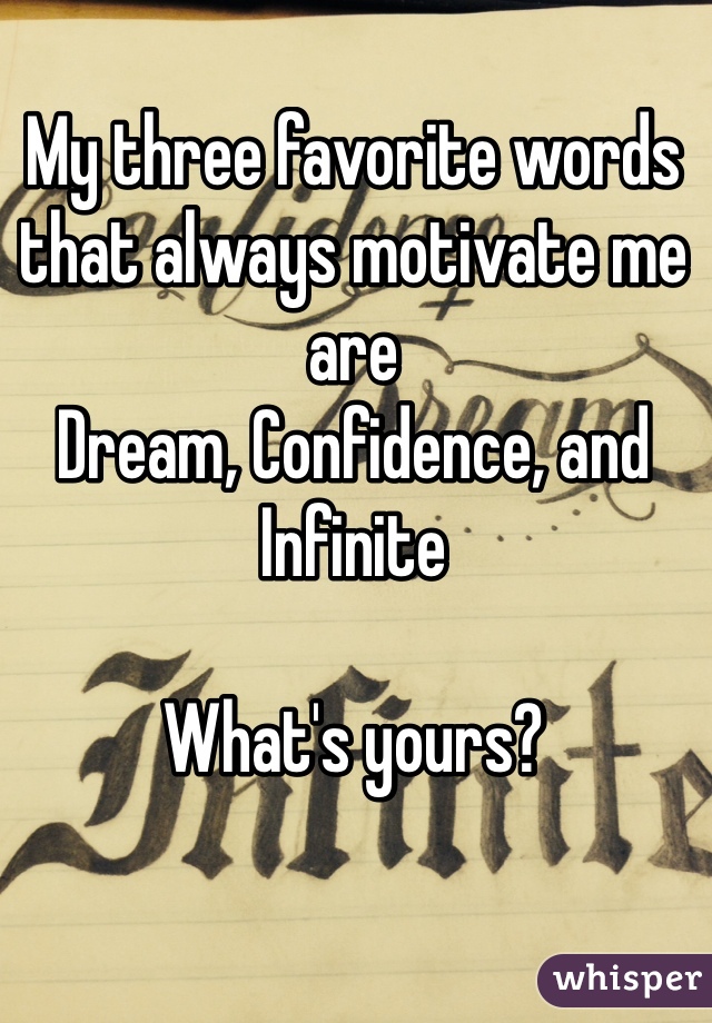My three favorite words that always motivate me are 
Dream, Confidence, and Infinite

What's yours?