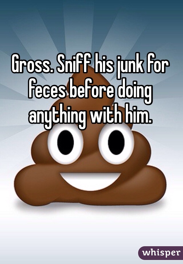 Gross. Sniff his junk for feces before doing anything with him. 