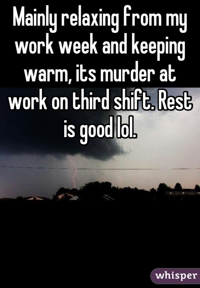 Mainly relaxing from my work week and keeping warm, its murder at work on third shift. Rest is good lol.
