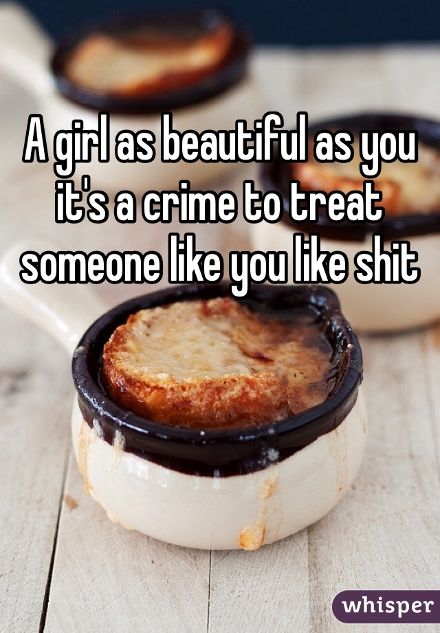 A girl as beautiful as you it's a crime to treat someone like you like shit 