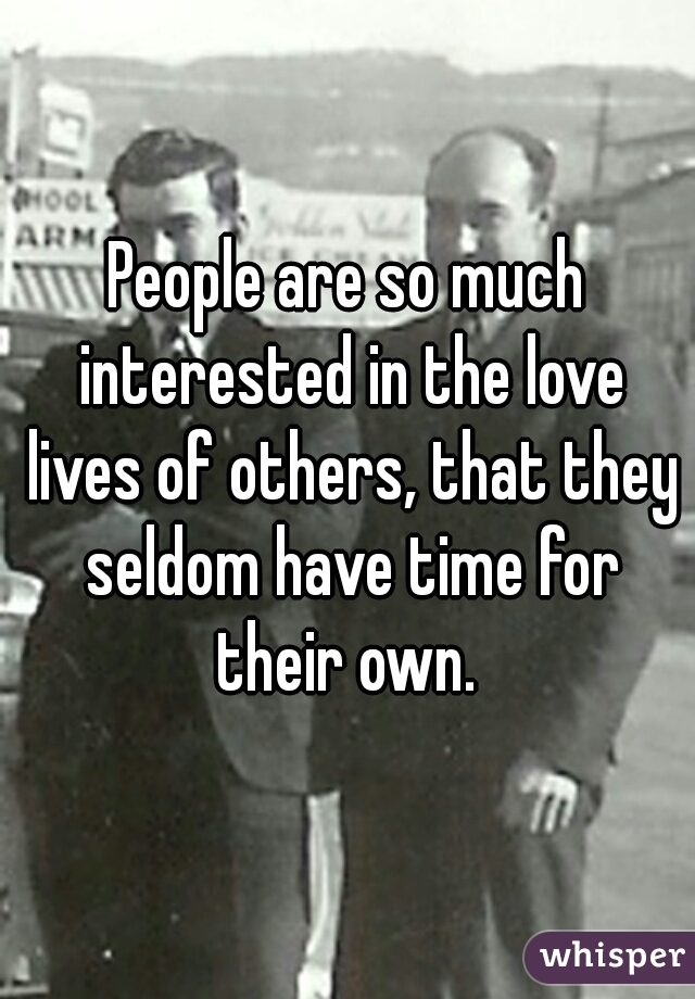 People are so much interested in the love lives of others, that they seldom have time for their own. 