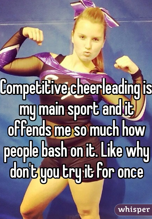 Competitive cheerleading is my main sport and it offends me so much how people bash on it. Like why don't you try it for once