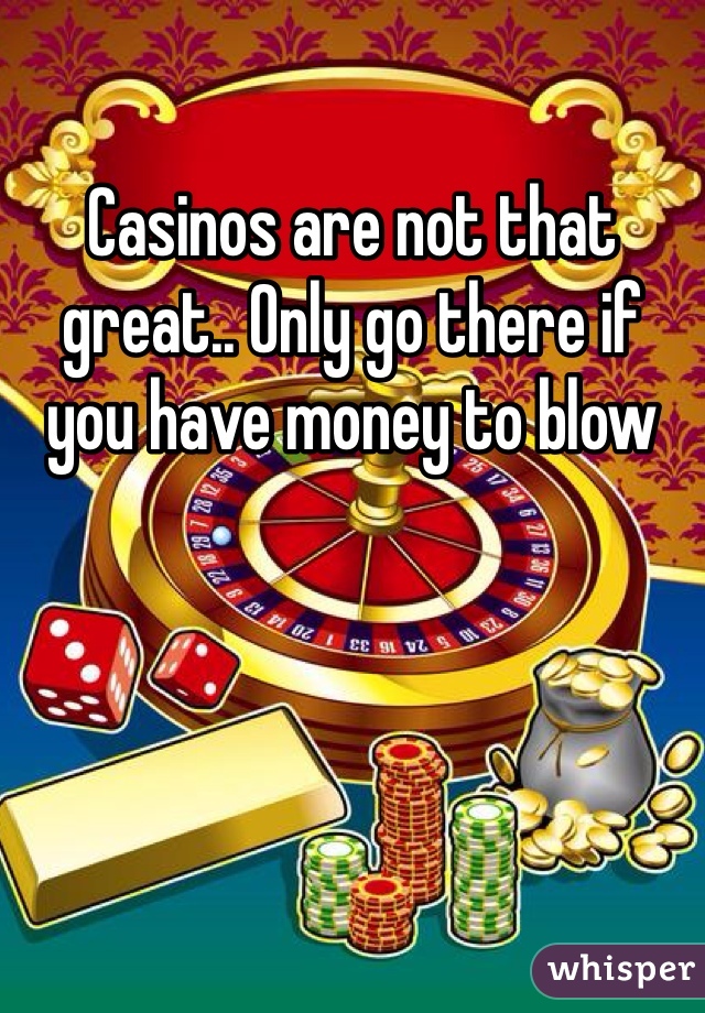 Casinos are not that great.. Only go there if you have money to blow