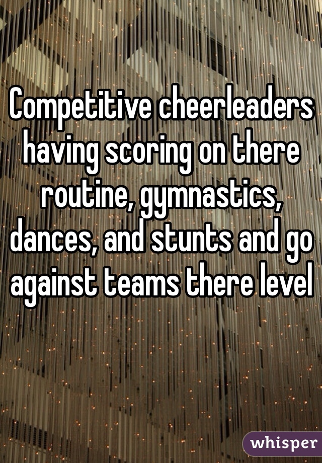 Competitive cheerleaders having scoring on there routine, gymnastics, dances, and stunts and go against teams there level 
