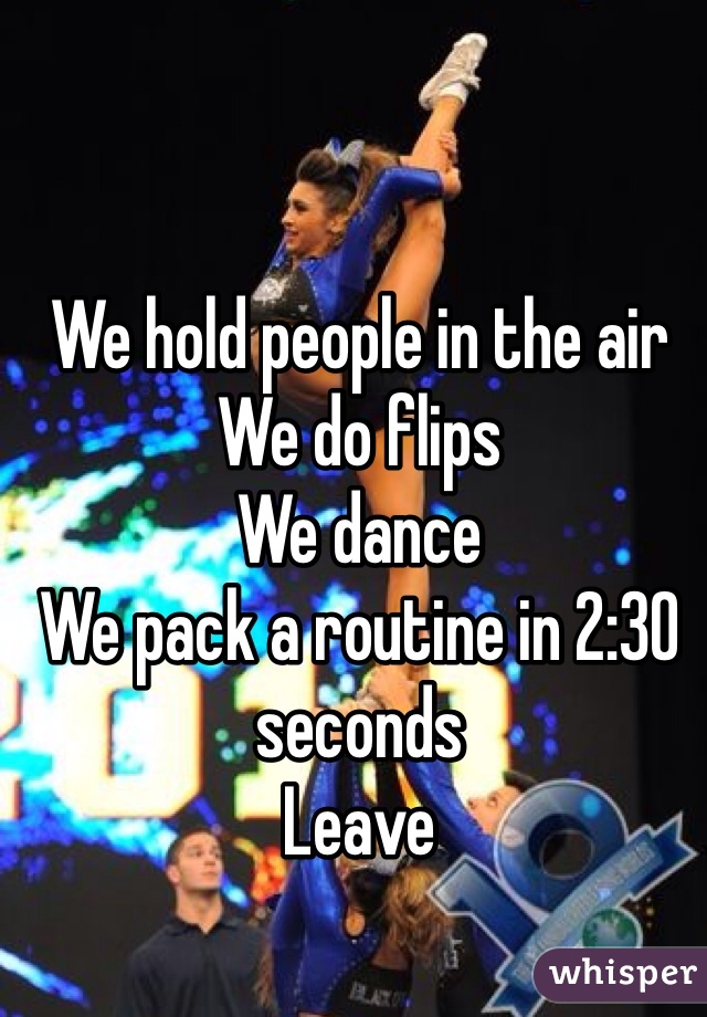 We hold people in the air 
We do flips 
We dance
We pack a routine in 2:30 seconds 
Leave