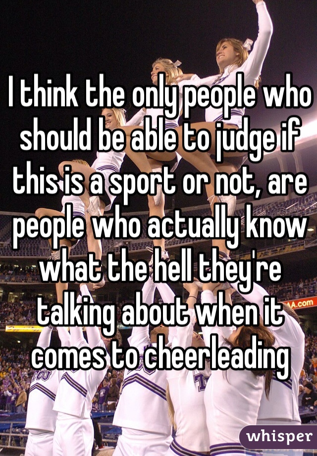 I think the only people who should be able to judge if this is a sport or not, are people who actually know what the hell they're talking about when it comes to cheerleading
