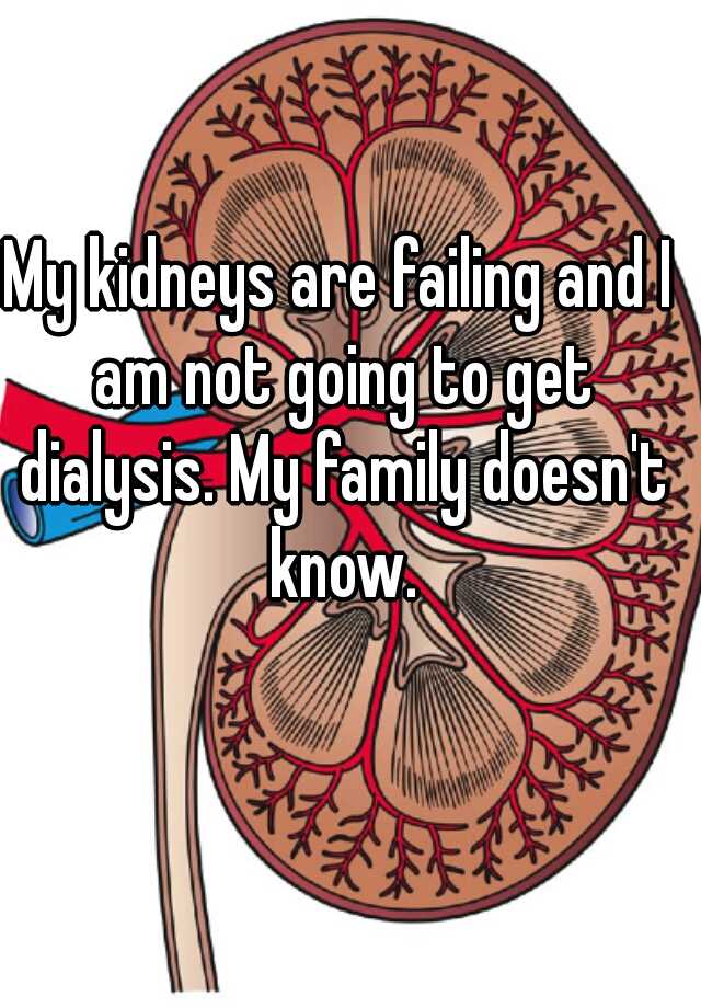 My kidneys are failing and I am not going to get dialysis. My family
