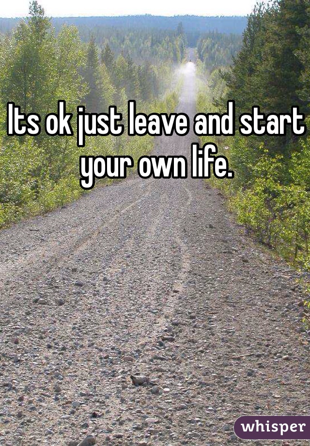 Its ok just leave and start your own life.