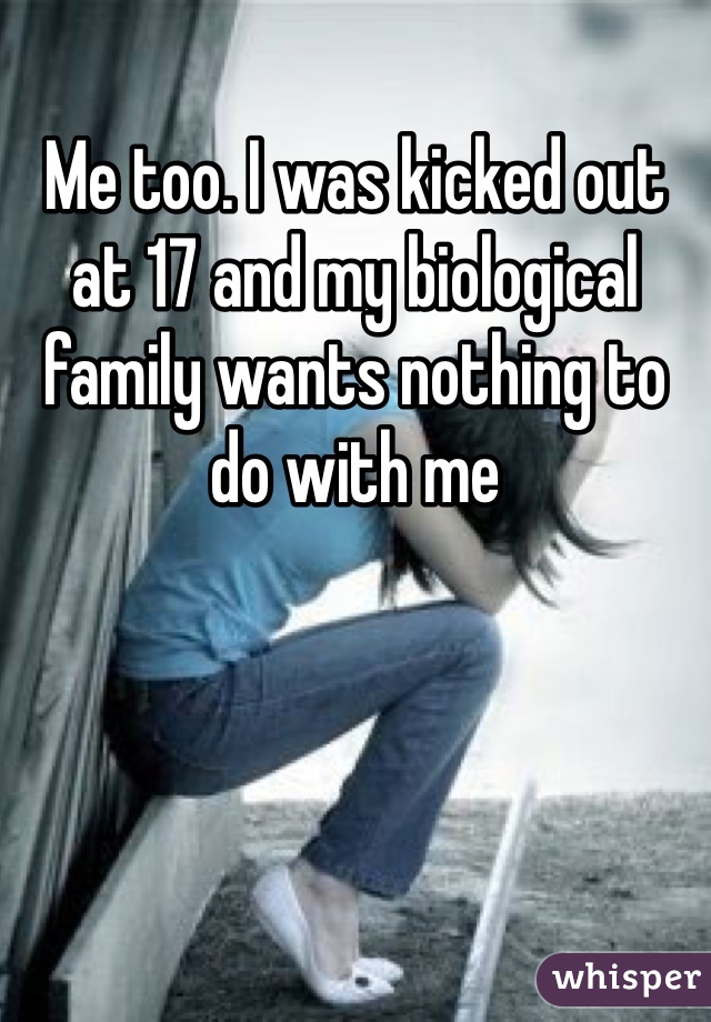 Me too. I was kicked out at 17 and my biological family wants nothing to do with me