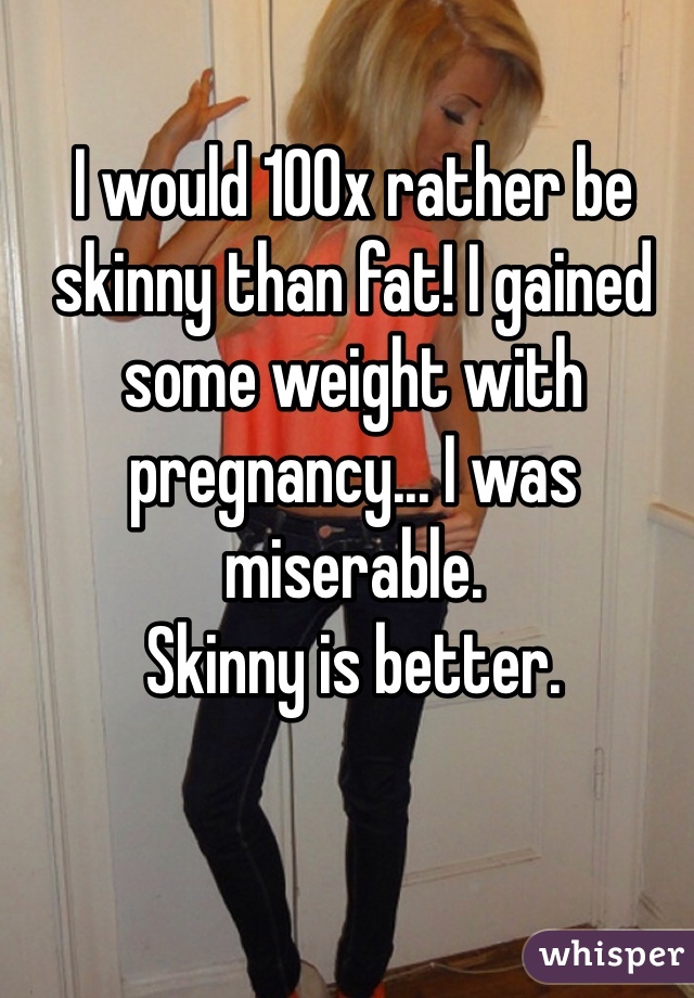 I would 100x rather be skinny than fat! I gained some weight with pregnancy... I was miserable.
Skinny is better.