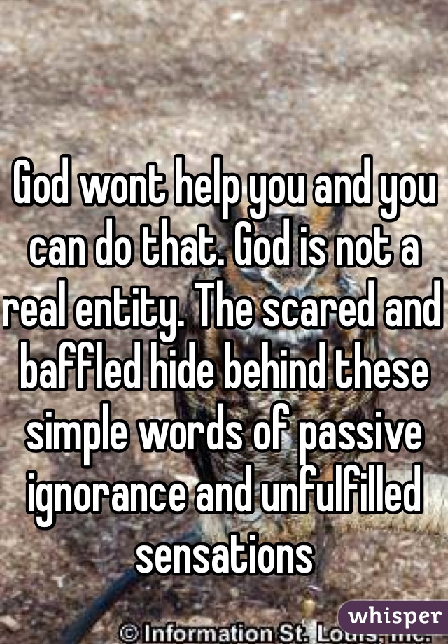 God wont help you and you can do that. God is not a real entity. The scared and baffled hide behind these simple words of passive ignorance and unfulfilled sensations