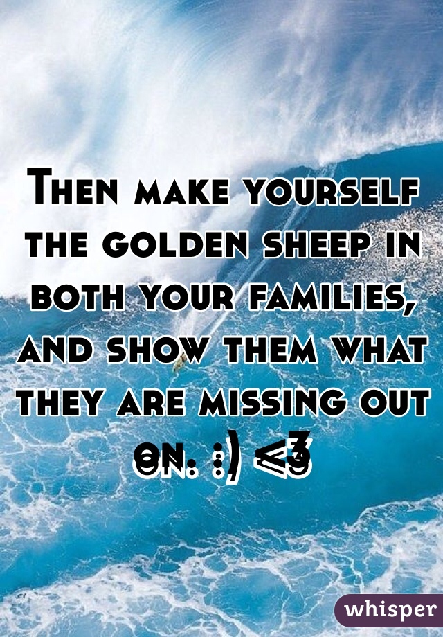 Then make yourself the golden sheep in both your families, and show them what they are missing out on. :) <3 