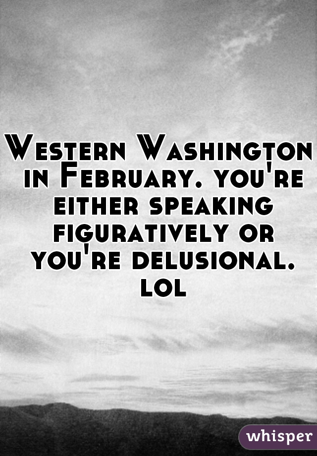 Western Washington in February. you're either speaking figuratively or you're delusional. lol