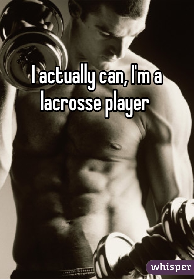 I actually can, I'm a lacrosse player 
