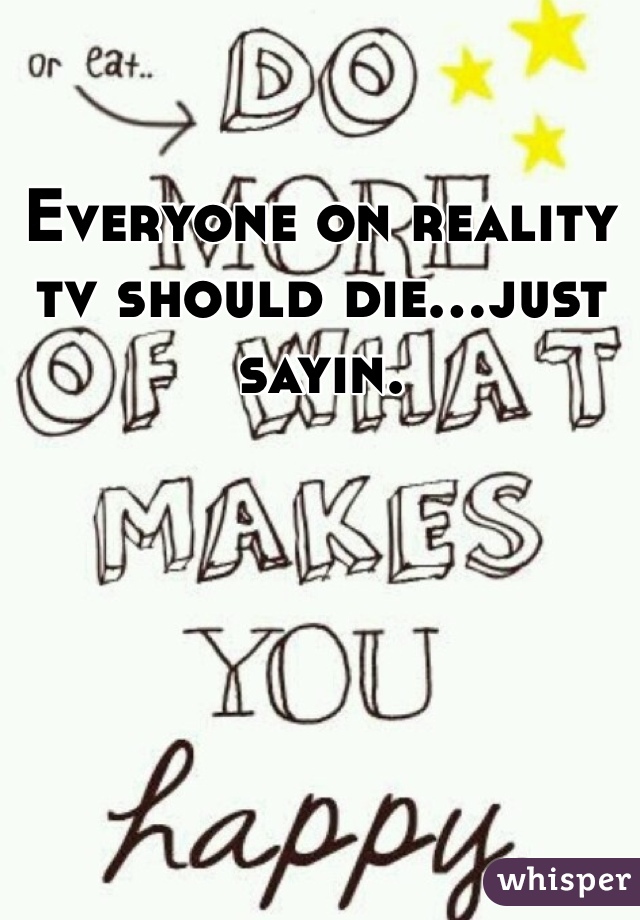 Everyone on reality tv should die...just sayin. 