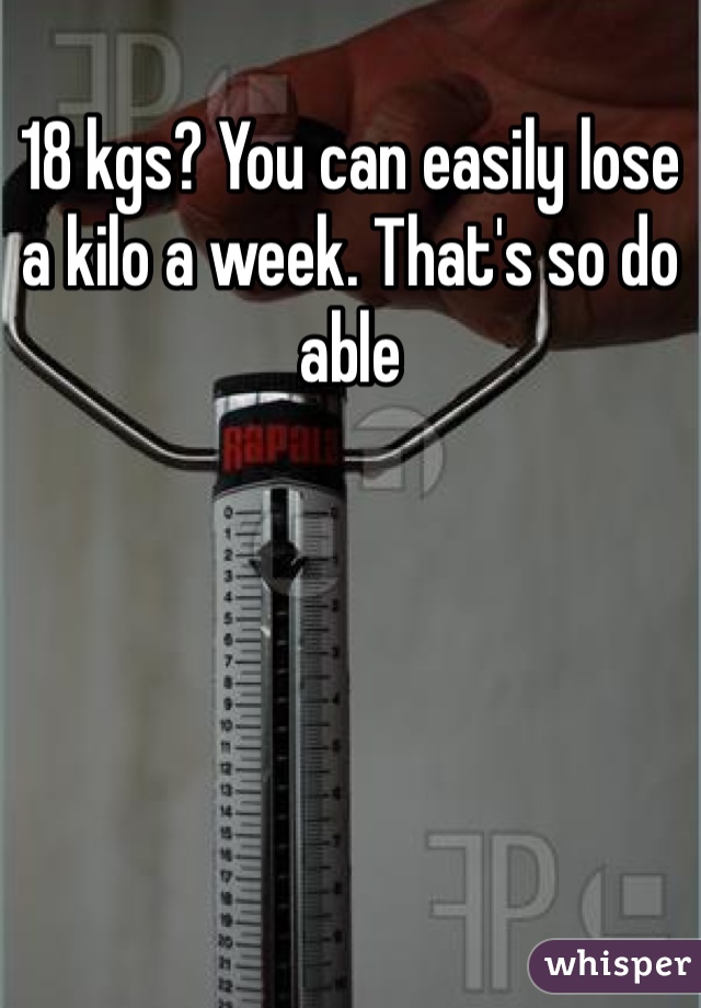 18 kgs? You can easily lose a kilo a week. That's so do able