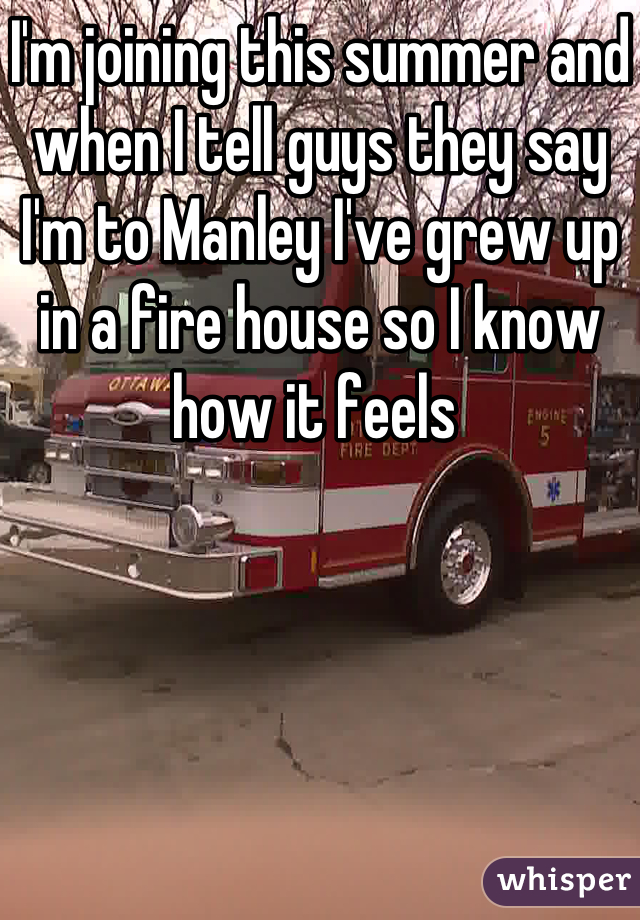 I'm joining this summer and when I tell guys they say I'm to Manley I've grew up in a fire house so I know how it feels 