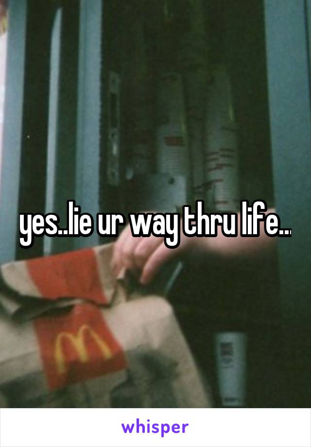 yes..lie ur way thru life...