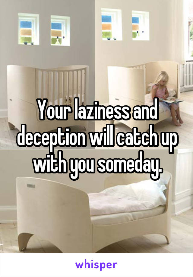 Your laziness and deception will catch up with you someday.