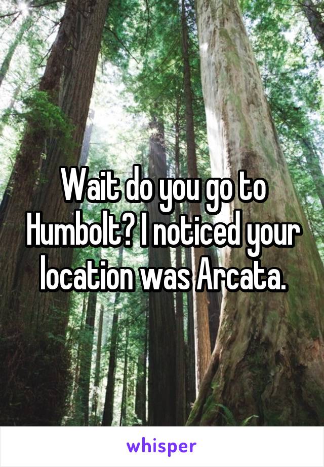 Wait do you go to Humbolt? I noticed your location was Arcata.