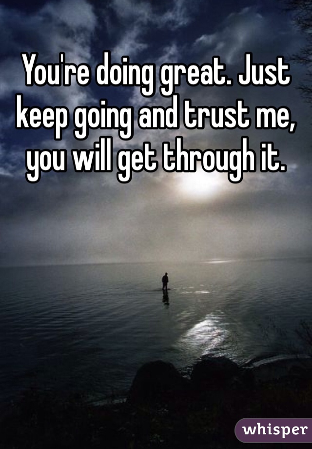 You're doing great. Just keep going and trust me, you will get through it.