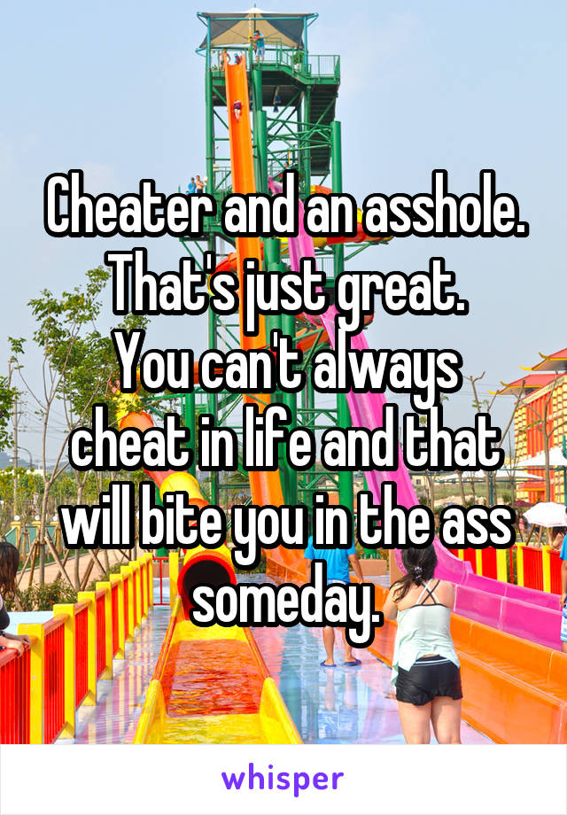 Cheater and an asshole. That's just great.
You can't always cheat in life and that will bite you in the ass someday.