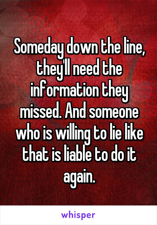 Someday down the line, they'll need the information they missed. And someone who is willing to lie like that is liable to do it again.