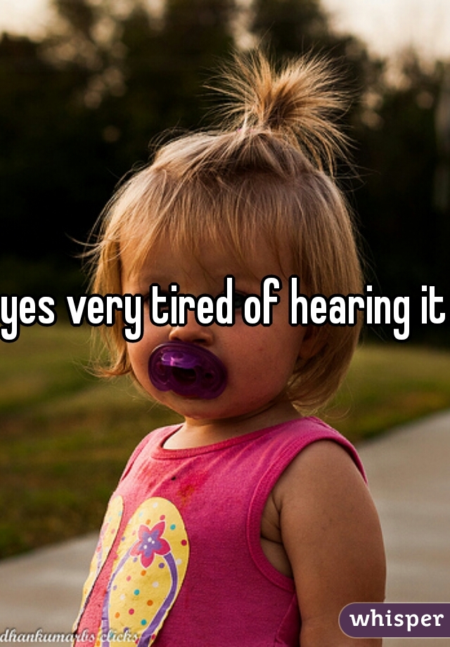 yes very tired of hearing it 