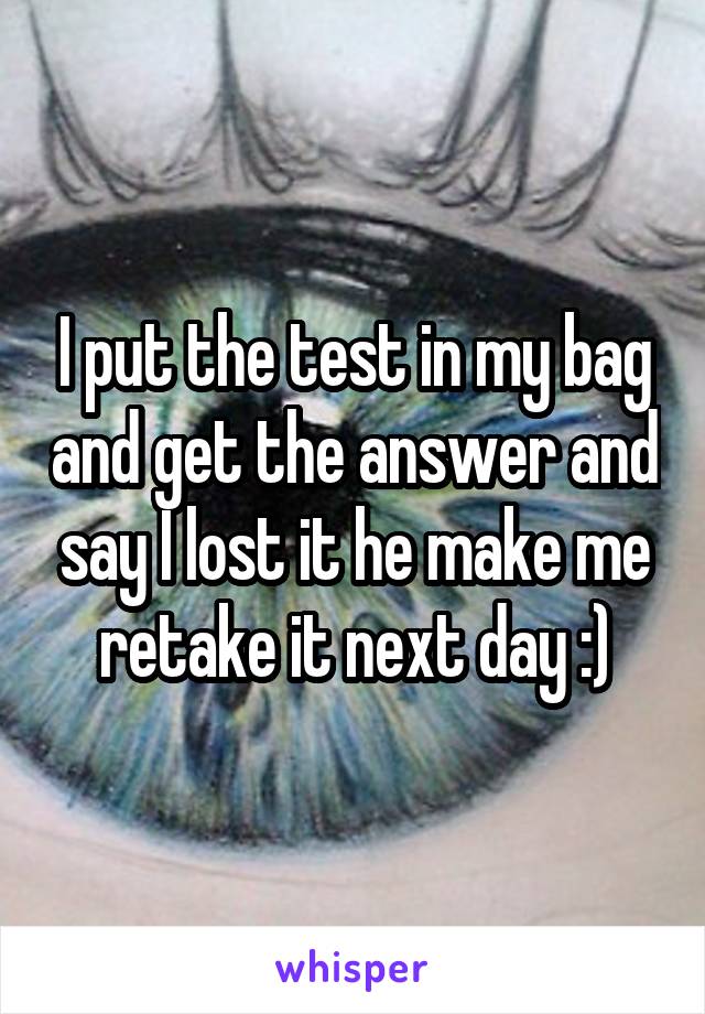 I put the test in my bag and get the answer and say I lost it he make me retake it next day :)