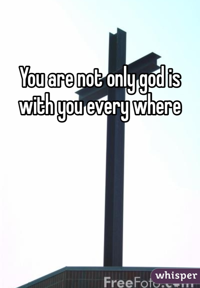 You are not only god is with you every where