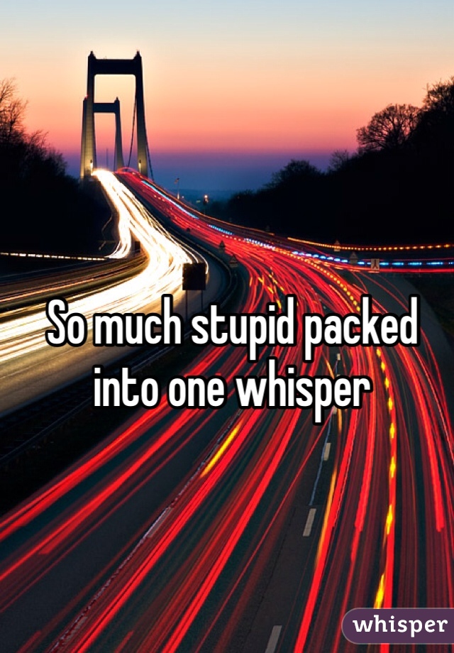 So much stupid packed into one whisper