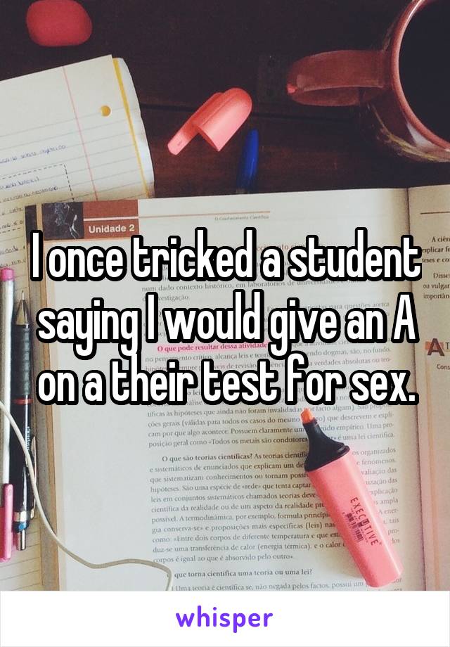 I once tricked a student saying I would give an A on a their test for sex.