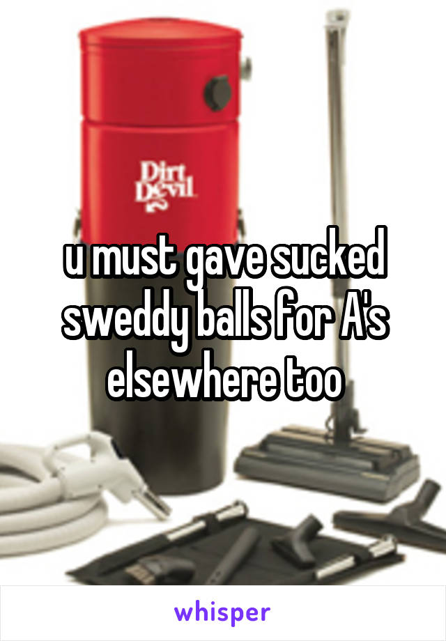 u must gave sucked sweddy balls for A's elsewhere too