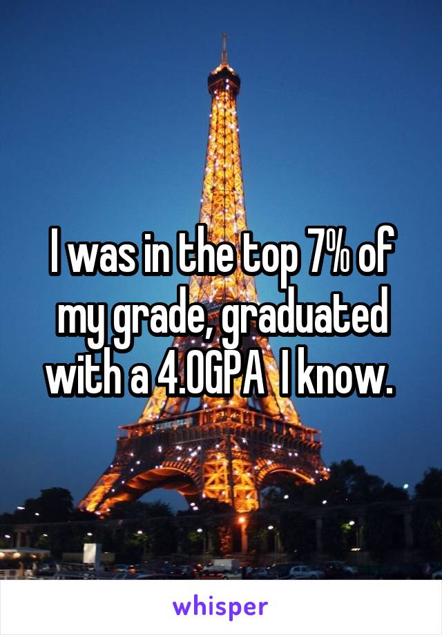I was in the top 7% of my grade, graduated with a 4.0GPA  I know. 
