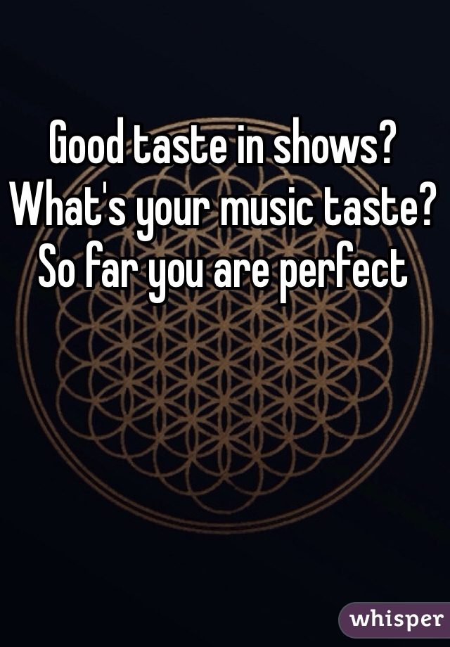 Good taste in shows? What's your music taste? So far you are perfect