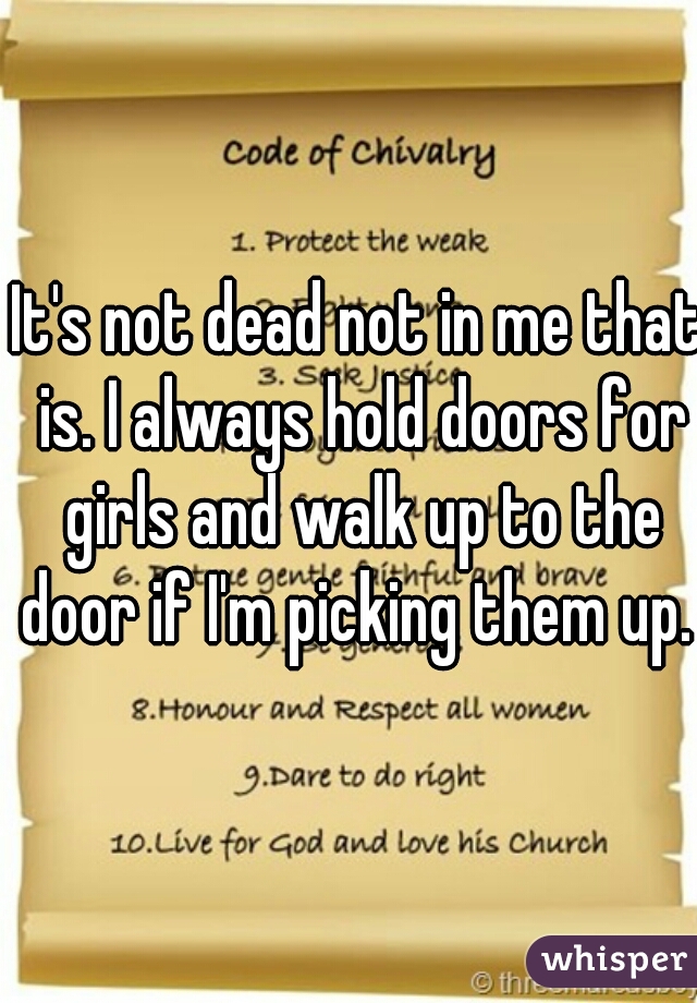 It's not dead not in me that is. I always hold doors for girls and walk up to the door if I'm picking them up. 