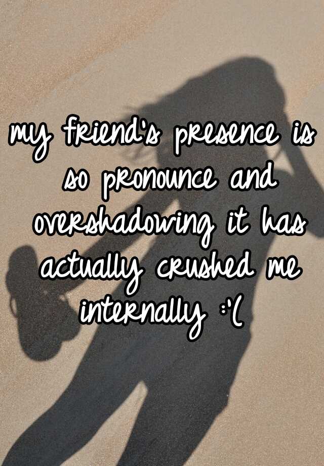 my-friend-s-presence-is-so-pronounce-and-overshadowing-it-has-actually