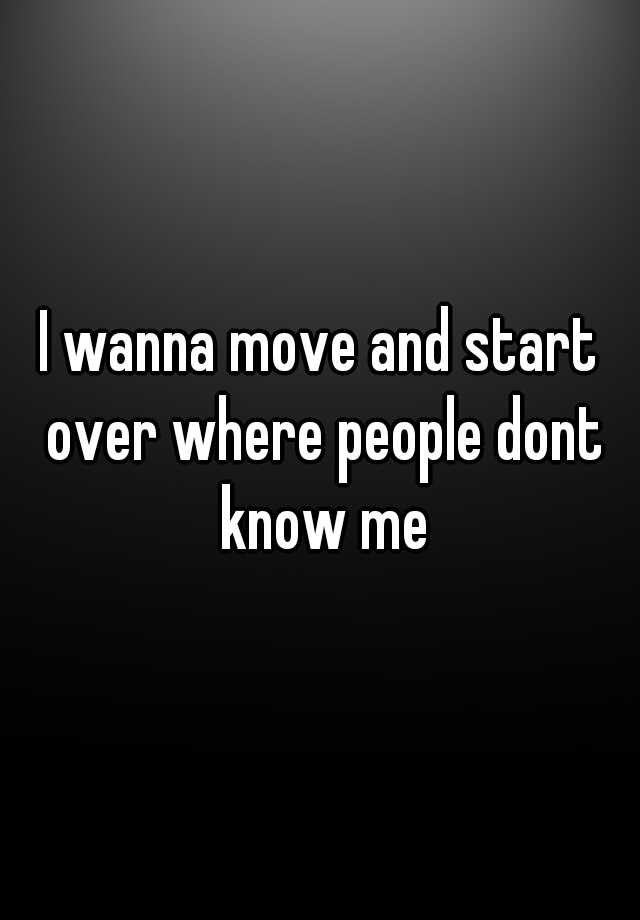 i-wanna-move-and-start-over-where-people-dont-know-me