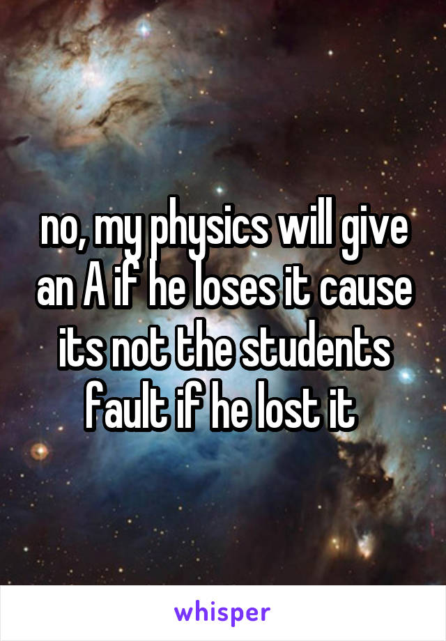 no, my physics will give an A if he loses it cause its not the students fault if he lost it 