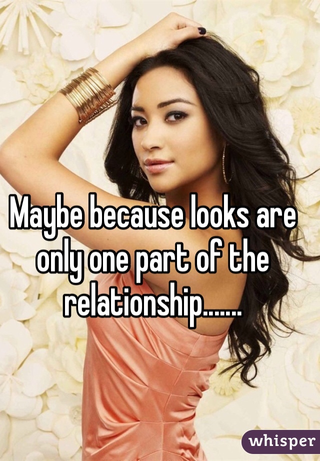 Maybe because looks are only one part of the relationship.......