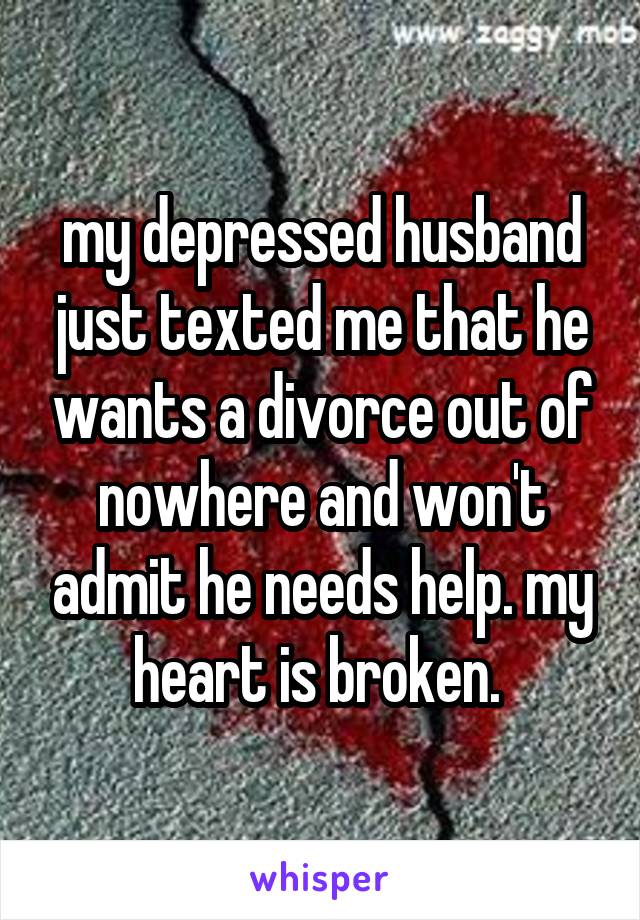 my depressed husband just texted me that he wants a divorce out of nowhere and won't admit he needs help. my heart is broken. 