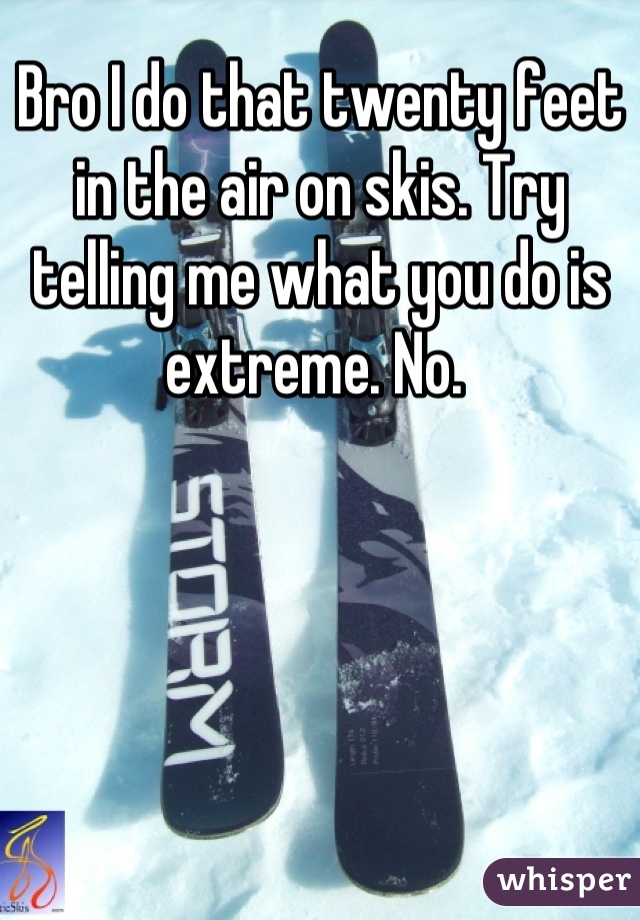 Bro I do that twenty feet in the air on skis. Try telling me what you do is extreme. No. 