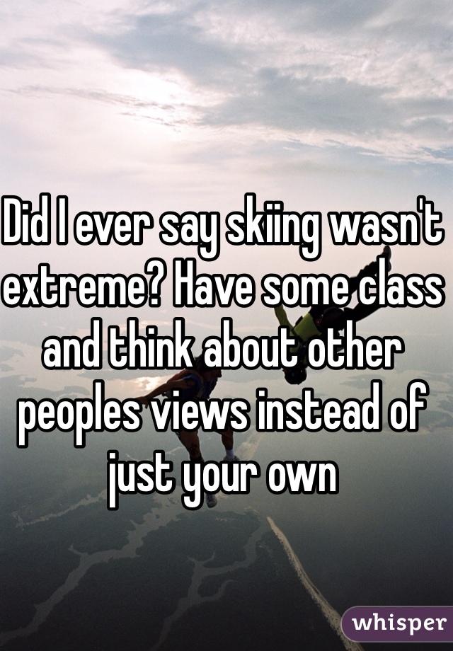 Did I ever say skiing wasn't extreme? Have some class and think about other peoples views instead of just your own