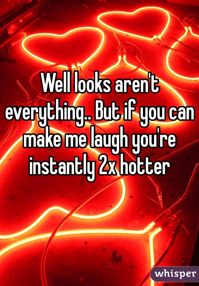 Well looks aren't everything.. But if you can make me laugh you're instantly 2x hotter