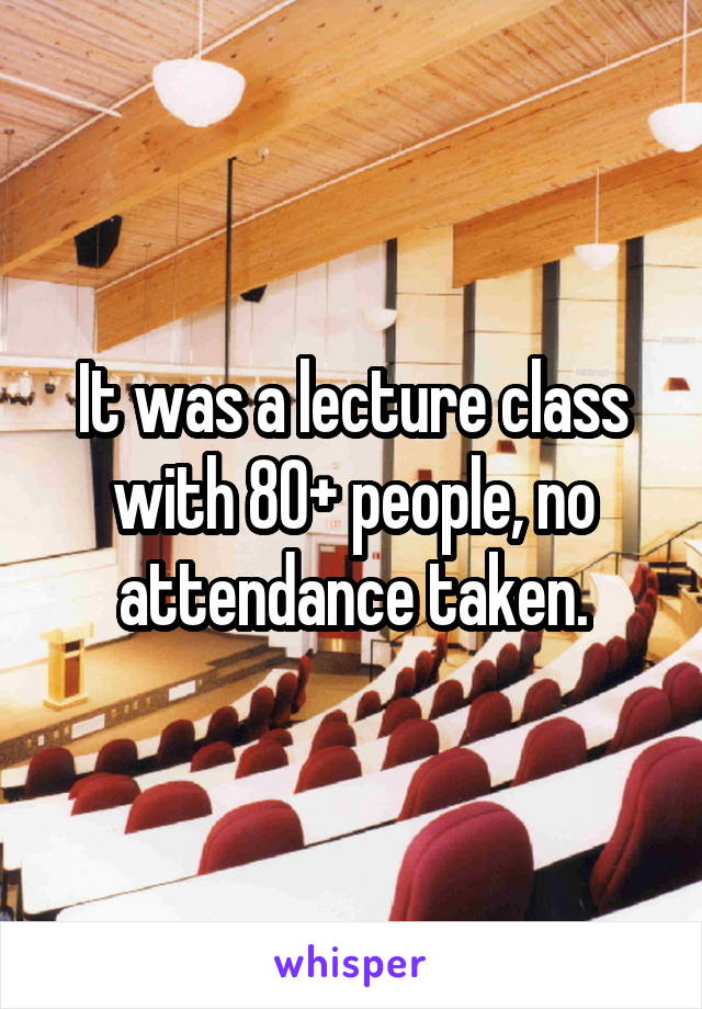 It was a lecture class with 80+ people, no attendance taken.