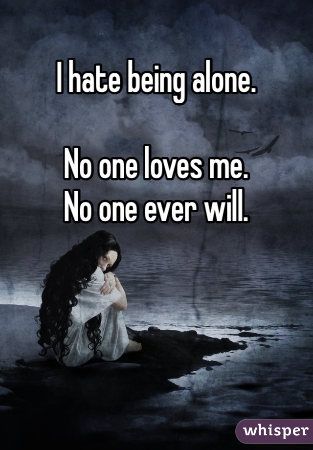 I hate being alone. 

No one loves me. 
No one ever will. 